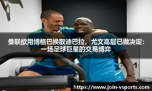 曼联欲用博格巴换取迪巴拉，尤文高层已做决定：一场足球巨星的交易博弈