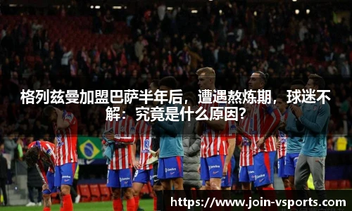 格列兹曼加盟巴萨半年后，遭遇熬炼期，球迷不解：究竟是什么原因？