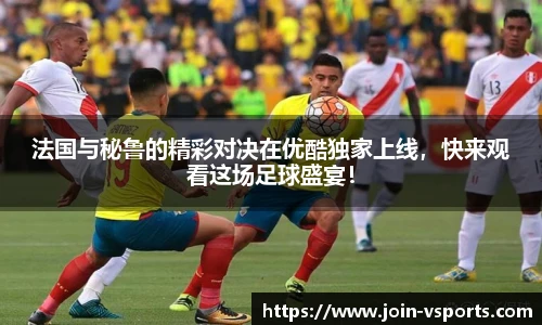 法国与秘鲁的精彩对决在优酷独家上线，快来观看这场足球盛宴！