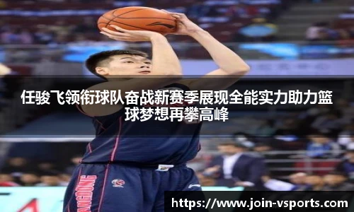 任骏飞领衔球队奋战新赛季展现全能实力助力篮球梦想再攀高峰