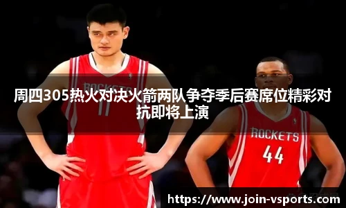 周四305热火对决火箭两队争夺季后赛席位精彩对抗即将上演
