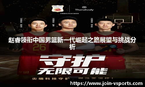 赵睿领衔中国男篮新一代崛起之路展望与挑战分析